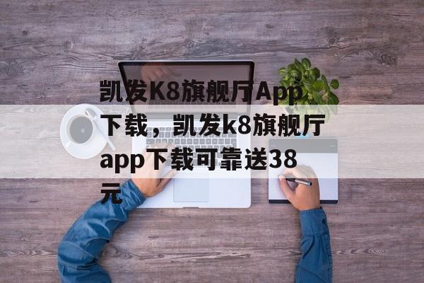 凯发K8旗舰厅App下载，凯发k8旗舰厅app下载可靠送38元