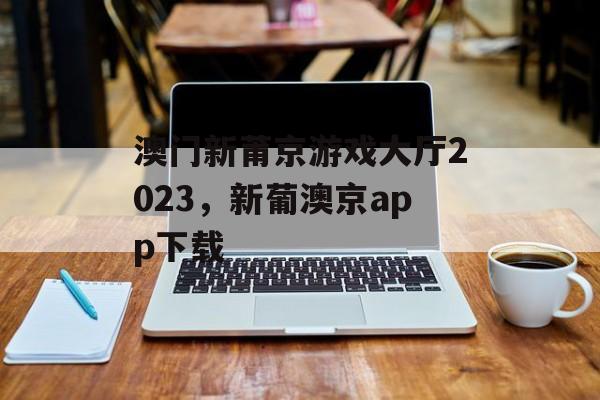 澳门新莆京游戏大厅2023，新葡澳京app下载