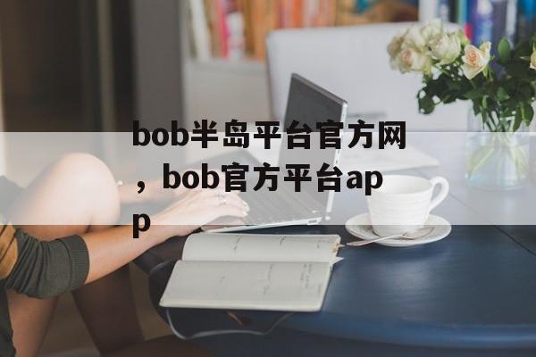 bob半岛平台官方网，bob官方平台app